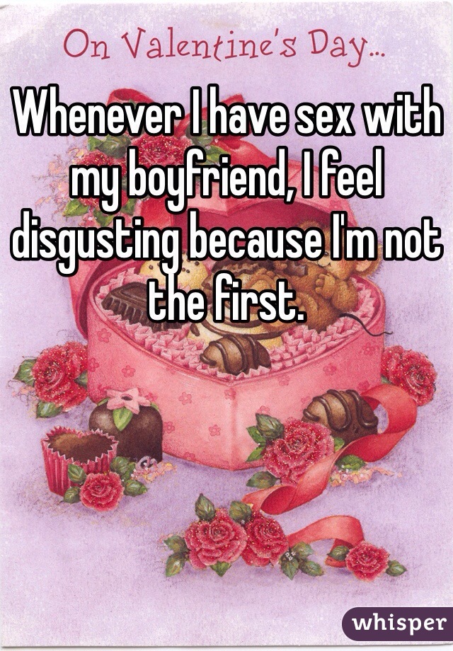 Whenever I have sex with my boyfriend, I feel disgusting because I'm not the first.