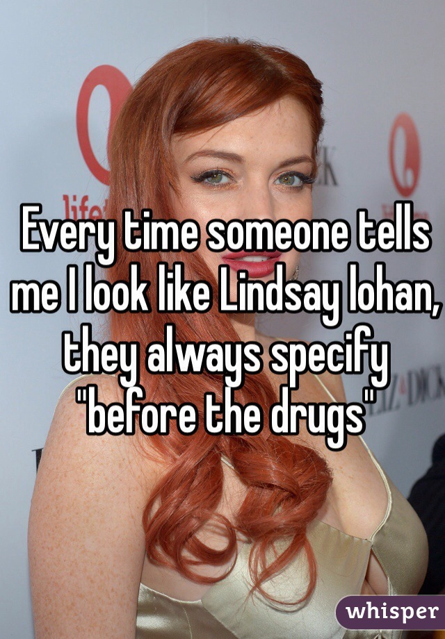Every time someone tells me I look like Lindsay lohan, they always specify "before the drugs"