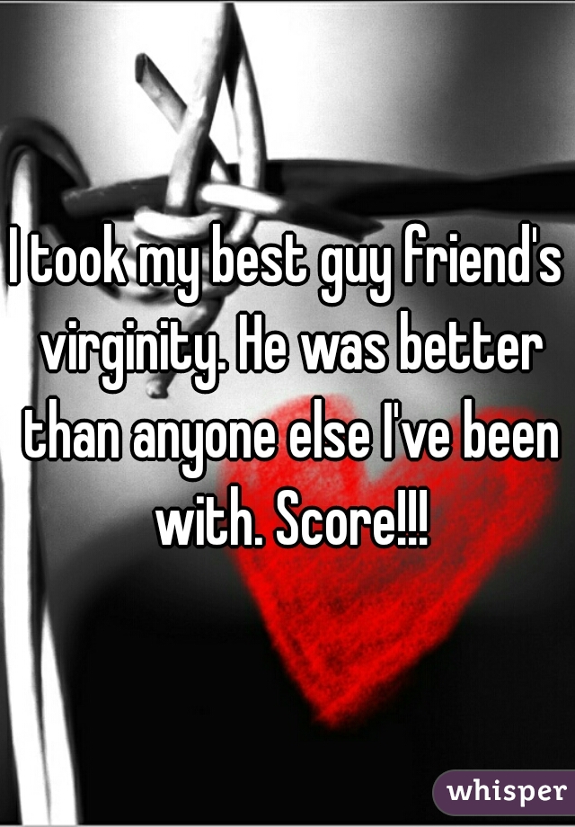 I took my best guy friend's virginity. He was better than anyone else I've been with. Score!!!