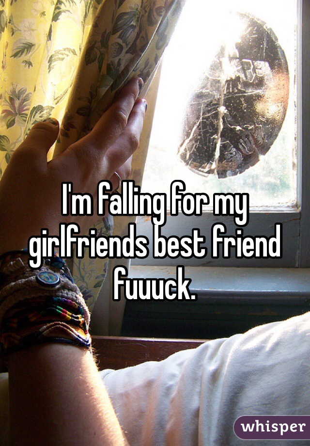 I'm falling for my girlfriends best friend fuuuck.
