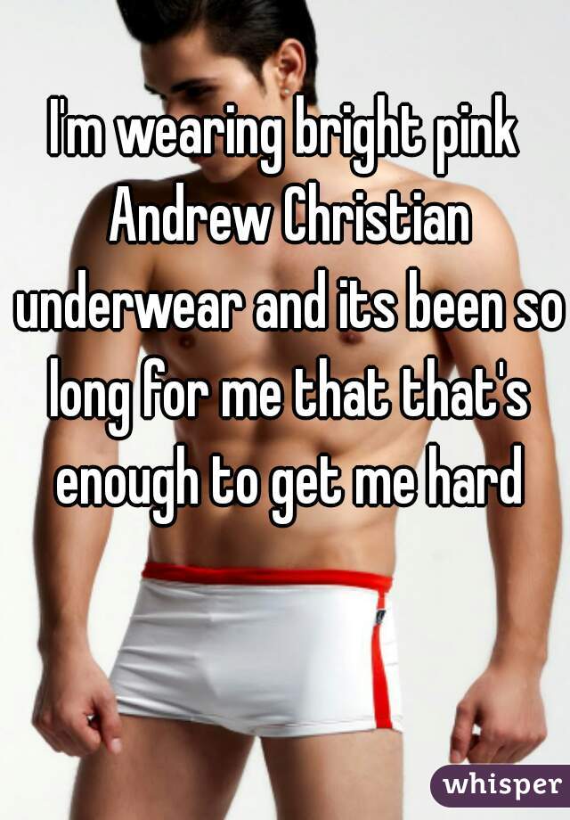 I'm wearing bright pink Andrew Christian underwear and its been so long for me that that's enough to get me hard