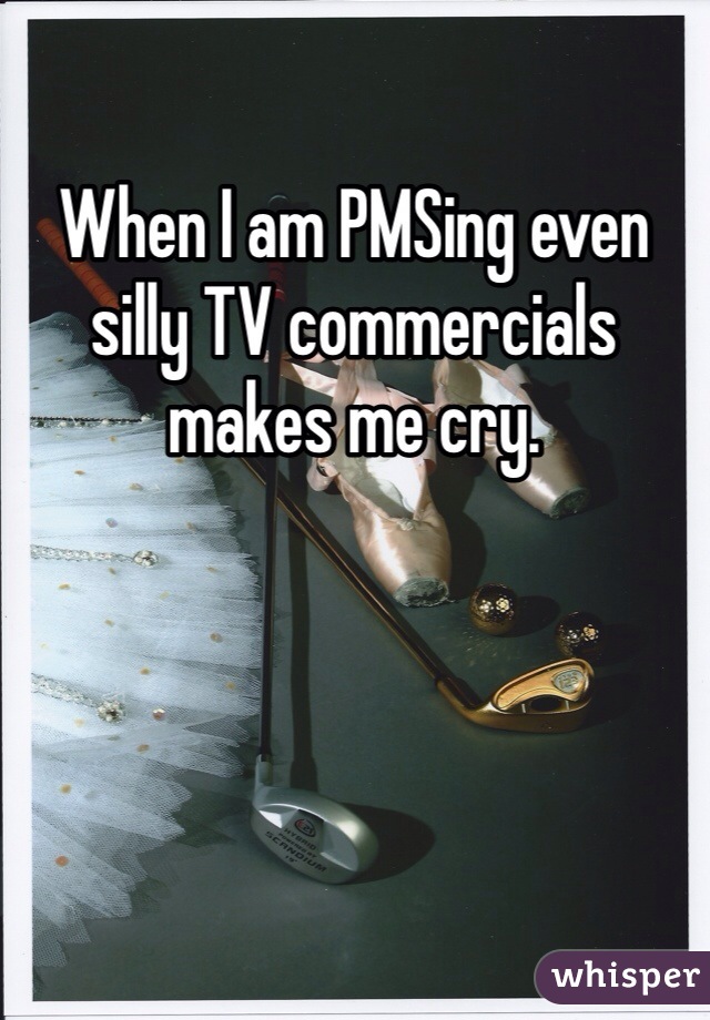 When I am PMSing even silly TV commercials makes me cry. 