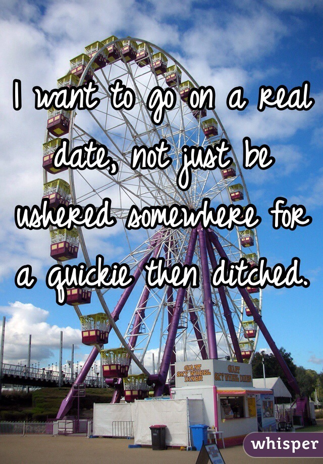 I want to go on a real date, not just be ushered somewhere for a quickie then ditched.