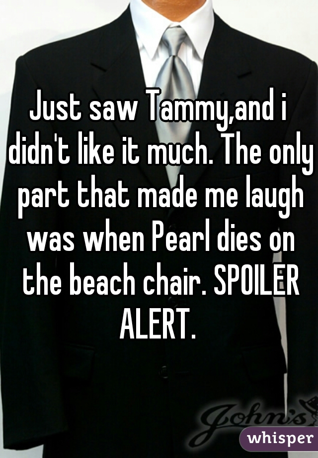 Just saw Tammy,and i didn't like it much. The only part that made me laugh was when Pearl dies on the beach chair. SPOILER ALERT. 