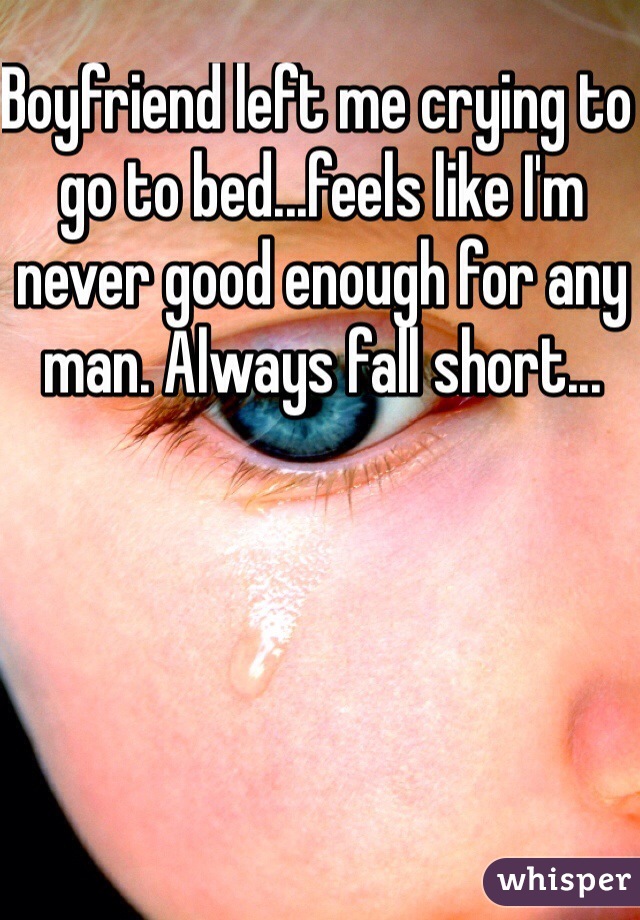 Boyfriend left me crying to go to bed...feels like I'm never good enough for any man. Always fall short...