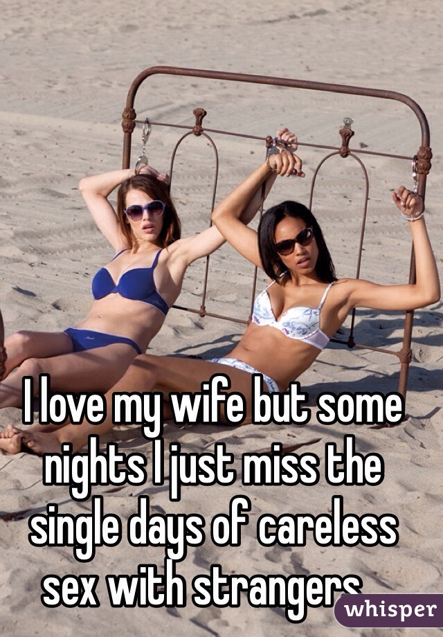 I love my wife but some nights I just miss the single days of careless sex with strangers...