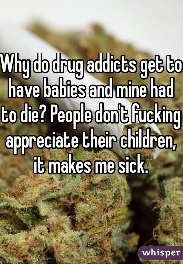 Why do drug addicts get to have babies and mine had to die? People don't fucking appreciate their children, it makes me sick. 
