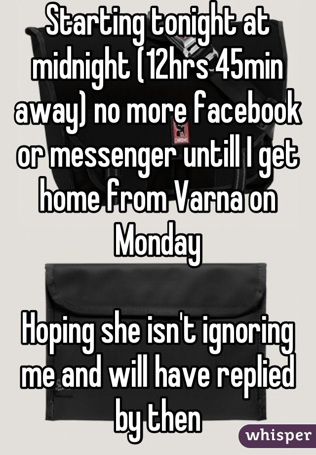 Starting tonight at midnight (12hrs 45min away) no more facebook or messenger untill I get home from Varna on Monday

Hoping she isn't ignoring me and will have replied by then