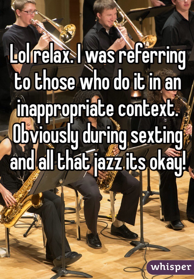 Lol relax. I was referring to those who do it in an inappropriate context. Obviously during sexting and all that jazz its okay! 