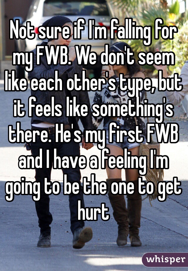 Not sure if I'm falling for my FWB. We don't seem like each other's type, but it feels like something's there. He's my first FWB and I have a feeling I'm going to be the one to get hurt