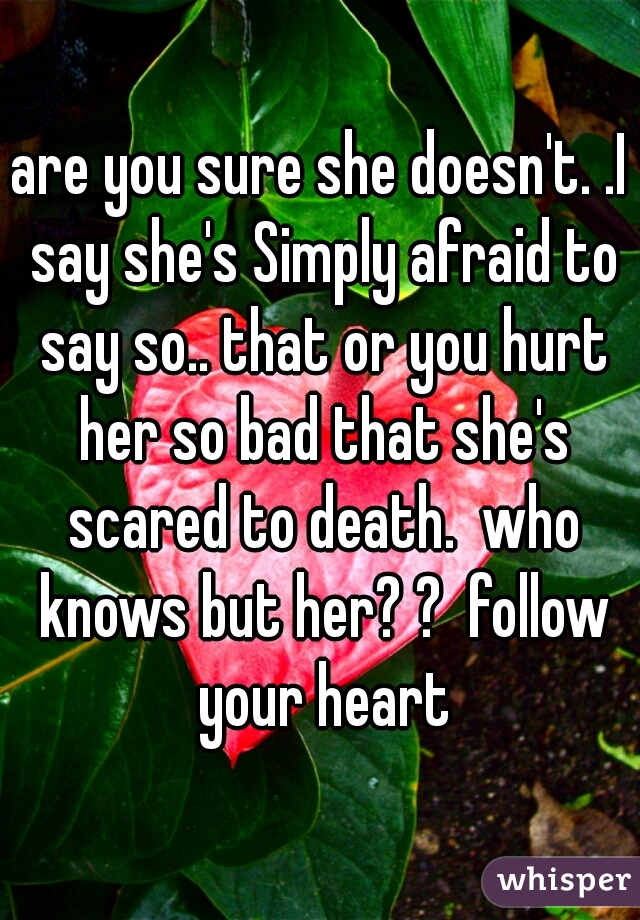 are you sure she doesn't. .I say she's Simply afraid to say so.. that or you hurt her so bad that she's scared to death.  who knows but her? ?  follow your heart