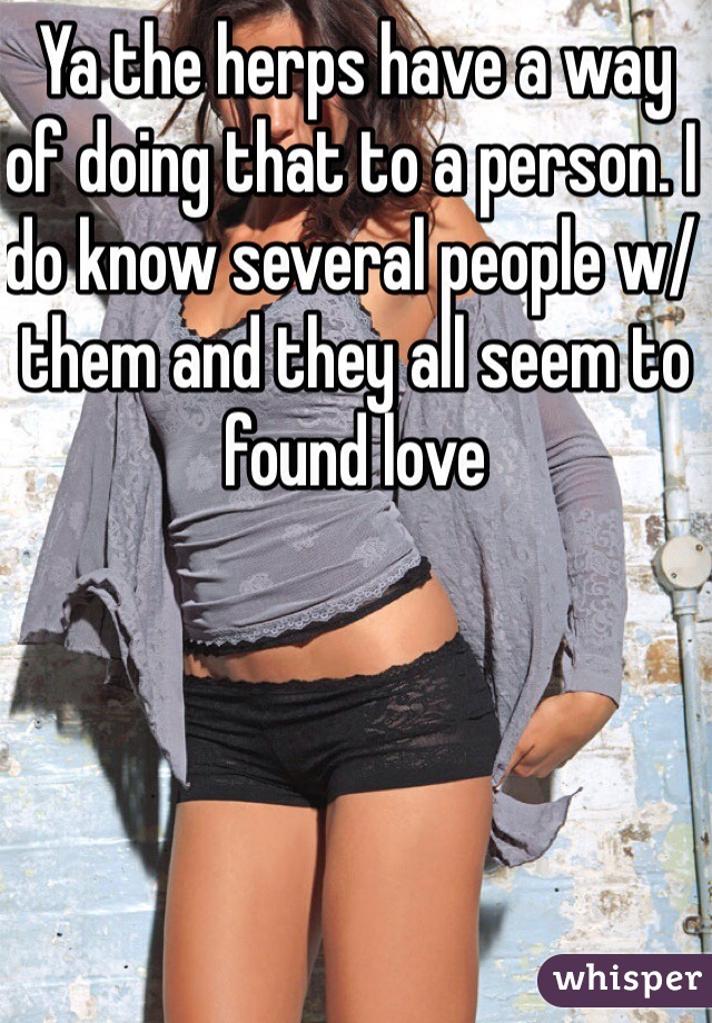 Ya the herps have a way of doing that to a person. I do know several people w/ them and they all seem to found love 