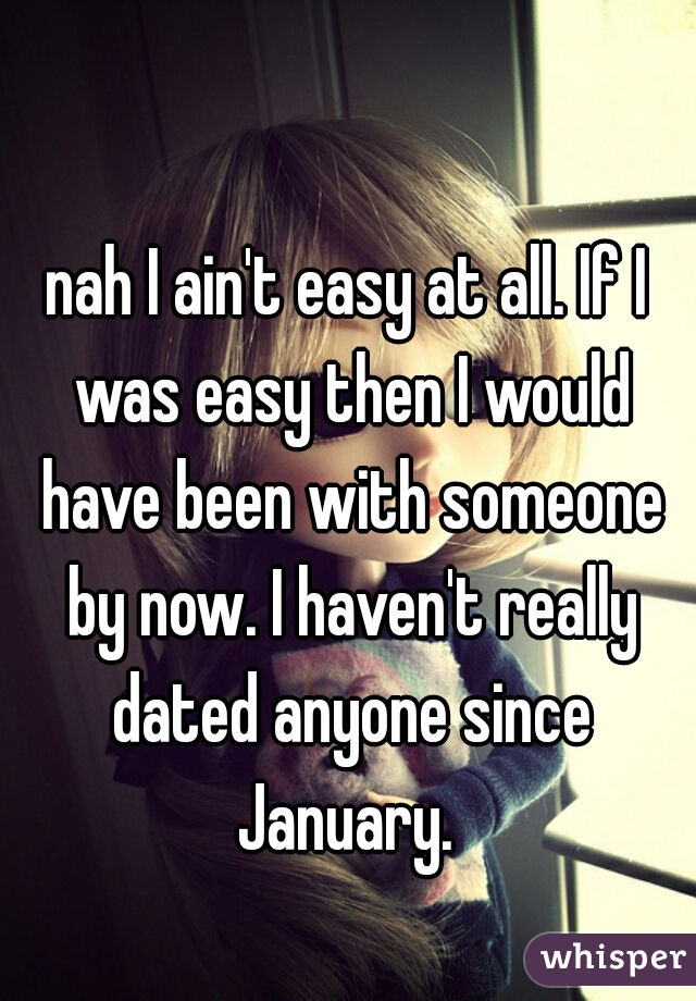 nah I ain't easy at all. If I was easy then I would have been with someone by now. I haven't really dated anyone since January. 