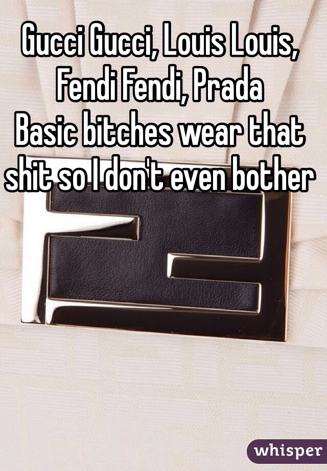 Gucci Gucci, Louis Louis, Fendi Fendi, Prada
Basic bitches wear that shit so I don't even bother