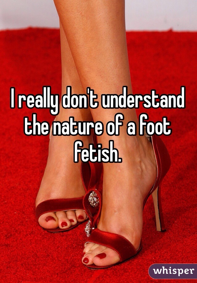 I really don't understand the nature of a foot fetish.