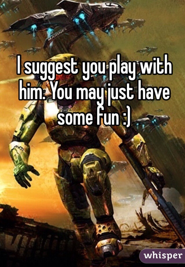 I suggest you play with him. You may just have some fun :)