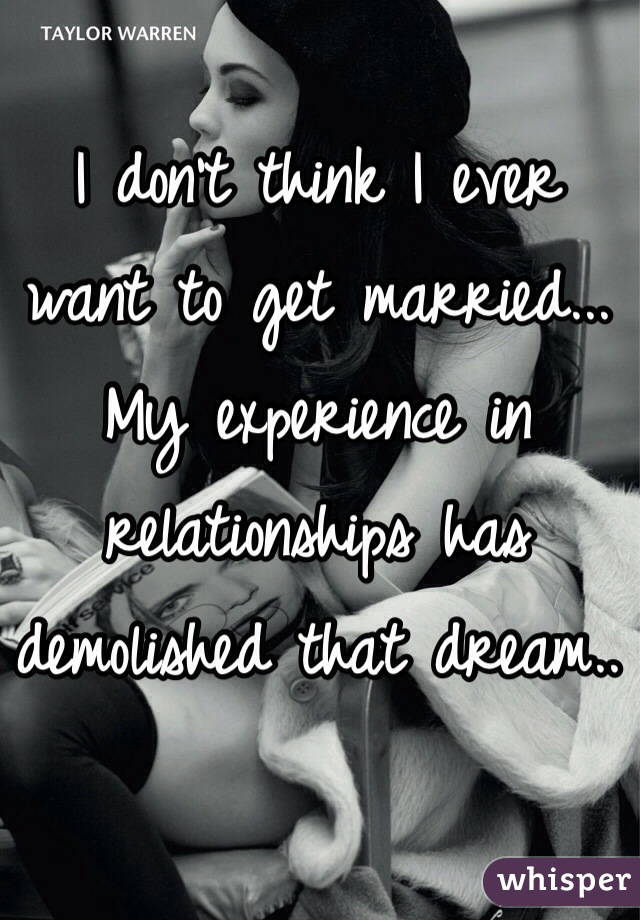 I don't think I ever want to get married... My experience in relationships has demolished that dream..