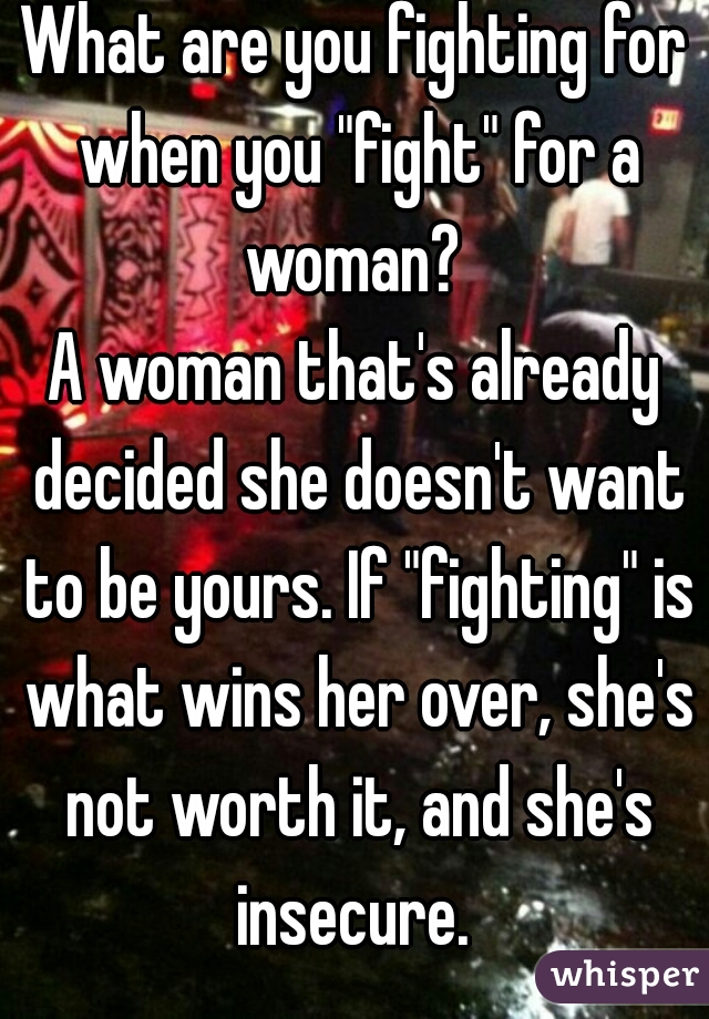 What are you fighting for when you "fight" for a woman? 

A woman that's already decided she doesn't want to be yours. If "fighting" is what wins her over, she's not worth it, and she's insecure. 