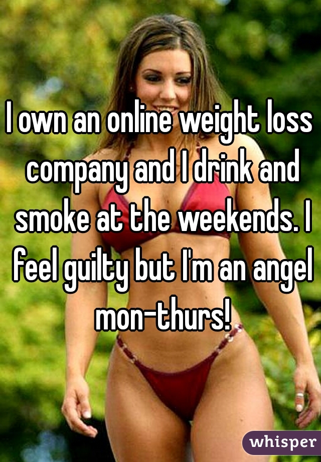 I own an online weight loss company and I drink and smoke at the weekends. I feel guilty but I'm an angel mon-thurs!