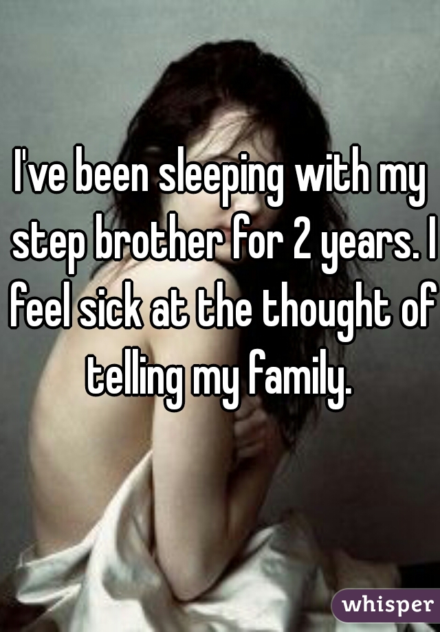 I've been sleeping with my step brother for 2 years. I feel sick at the thought of telling my family. 