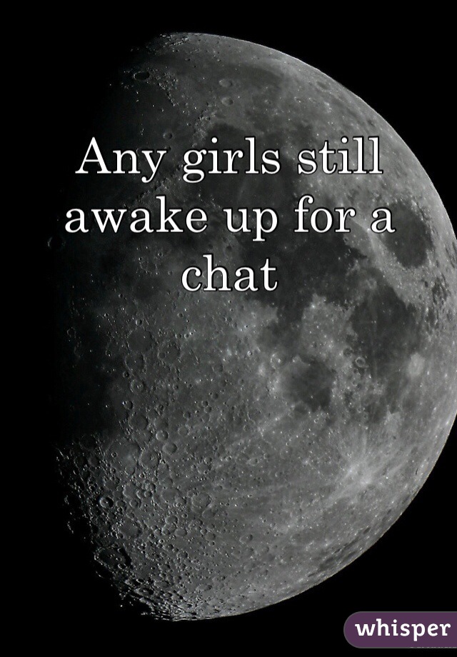 Any girls still awake up for a chat 