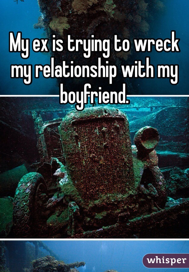 My ex is trying to wreck my relationship with my boyfriend. 