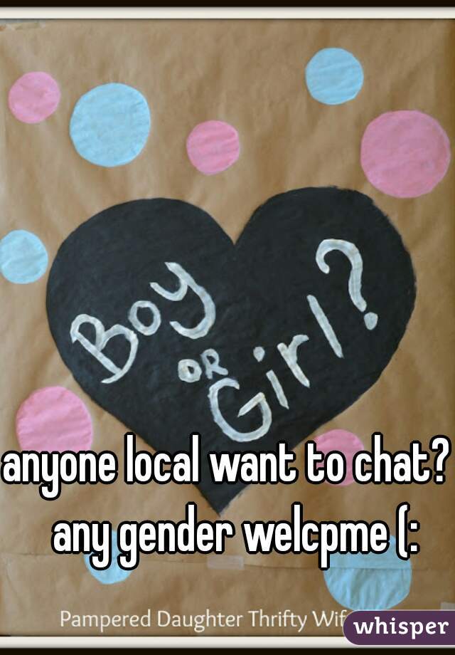 anyone local want to chat?  any gender welcpme (: