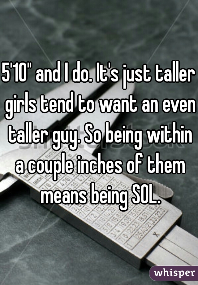 5'10" and I do. It's just taller girls tend to want an even taller guy. So being within a couple inches of them means being SOL.