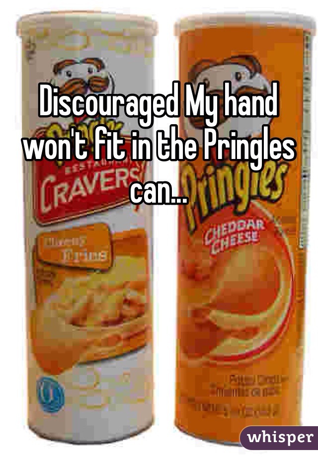 Discouraged My hand won't fit in the Pringles can...