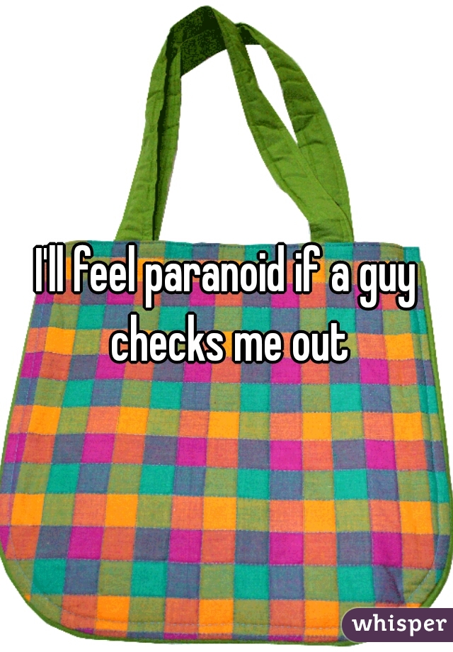I'll feel paranoid if a guy checks me out