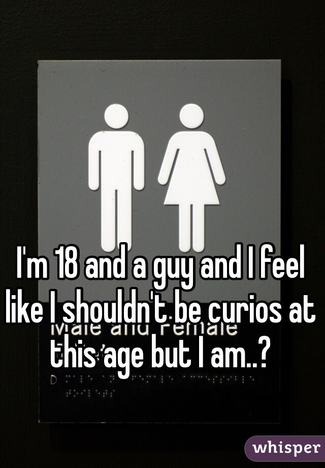 I'm 18 and a guy and I feel like I shouldn't be curios at this age but I am..?