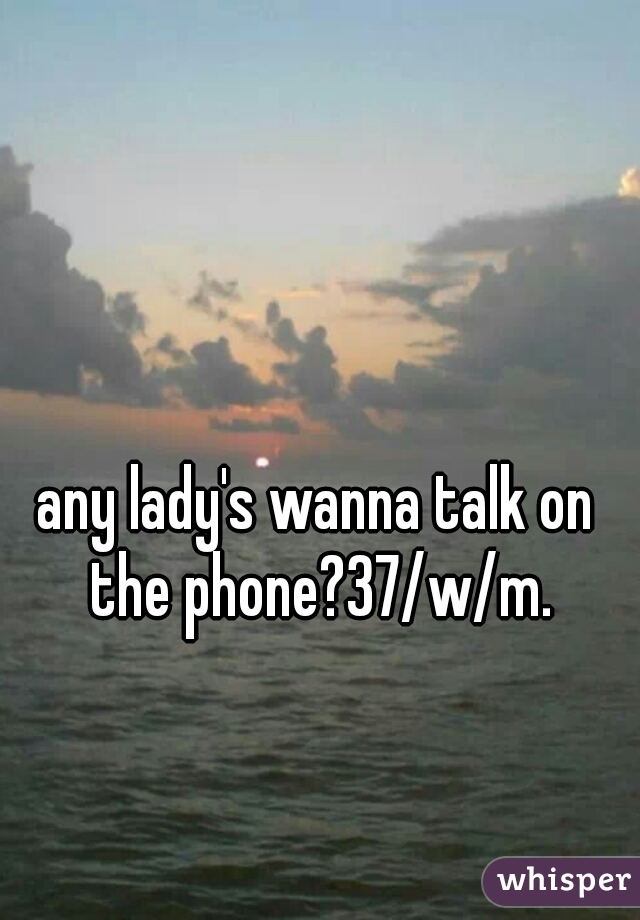 any lady's wanna talk on the phone?37/w/m.