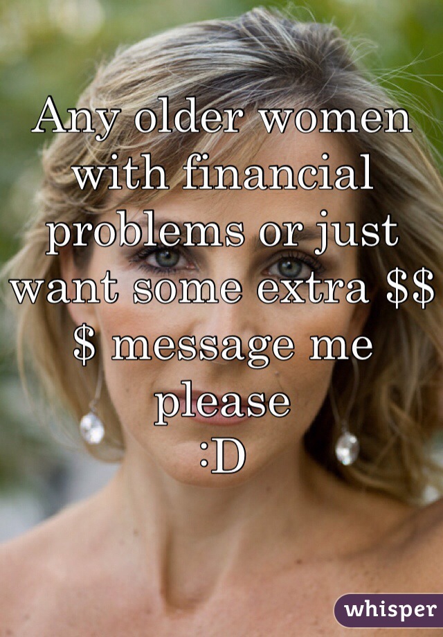 Any older women with financial problems or just want some extra $$$ message me please 
:D