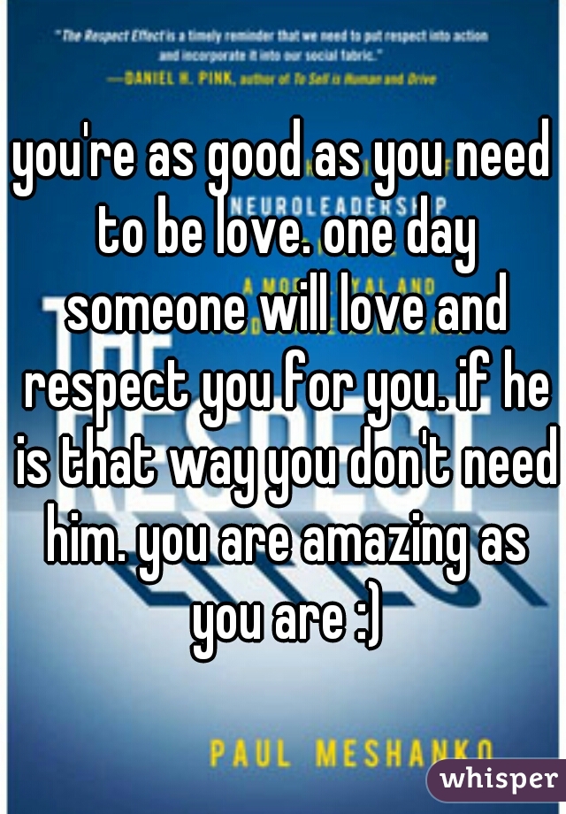 you're as good as you need to be love. one day someone will love and respect you for you. if he is that way you don't need him. you are amazing as you are :)