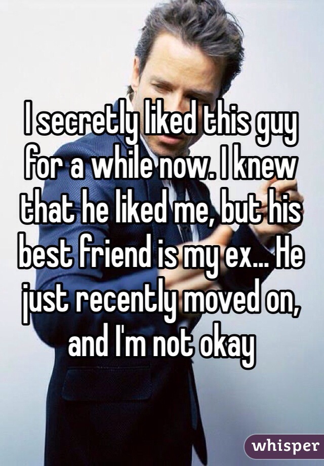 I secretly liked this guy for a while now. I knew that he liked me, but his best friend is my ex... He just recently moved on, and I'm not okay