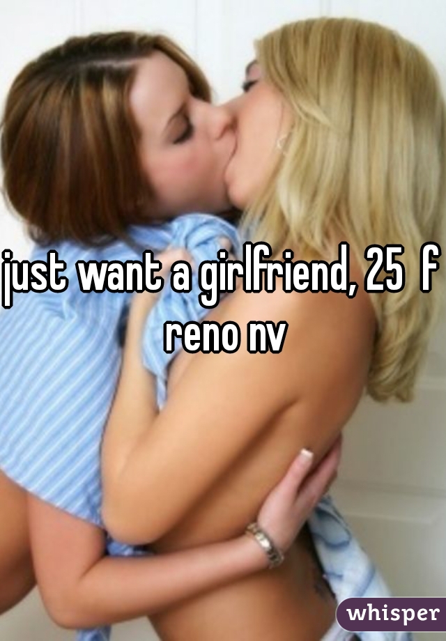 just want a girlfriend, 25  f reno nv