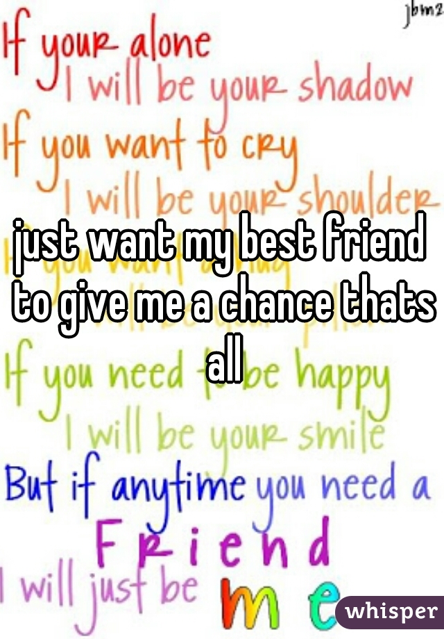just want my best friend to give me a chance thats all