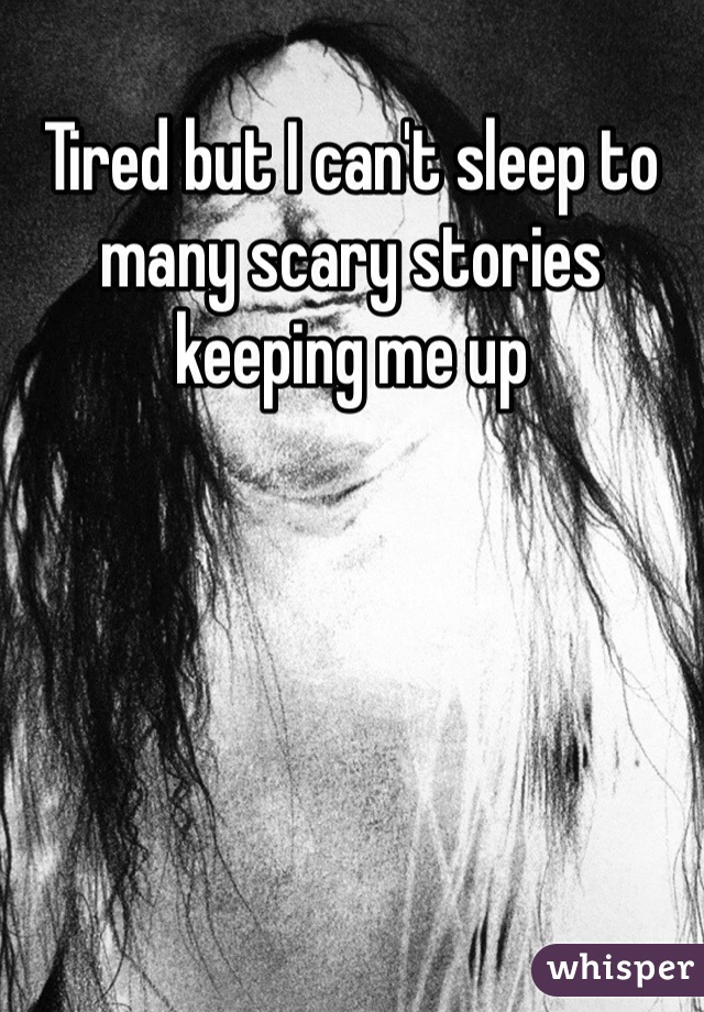 Tired but I can't sleep to many scary stories keeping me up