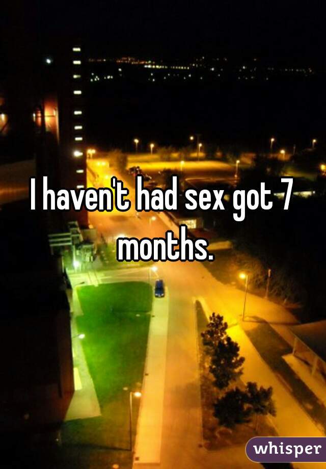 I haven't had sex got 7 months.
