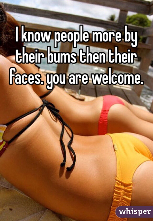 I know people more by their bums then their faces. you are welcome. 