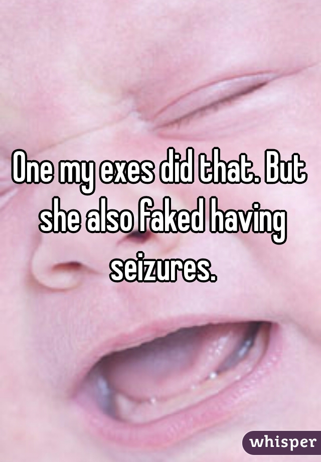 One my exes did that. But she also faked having seizures.