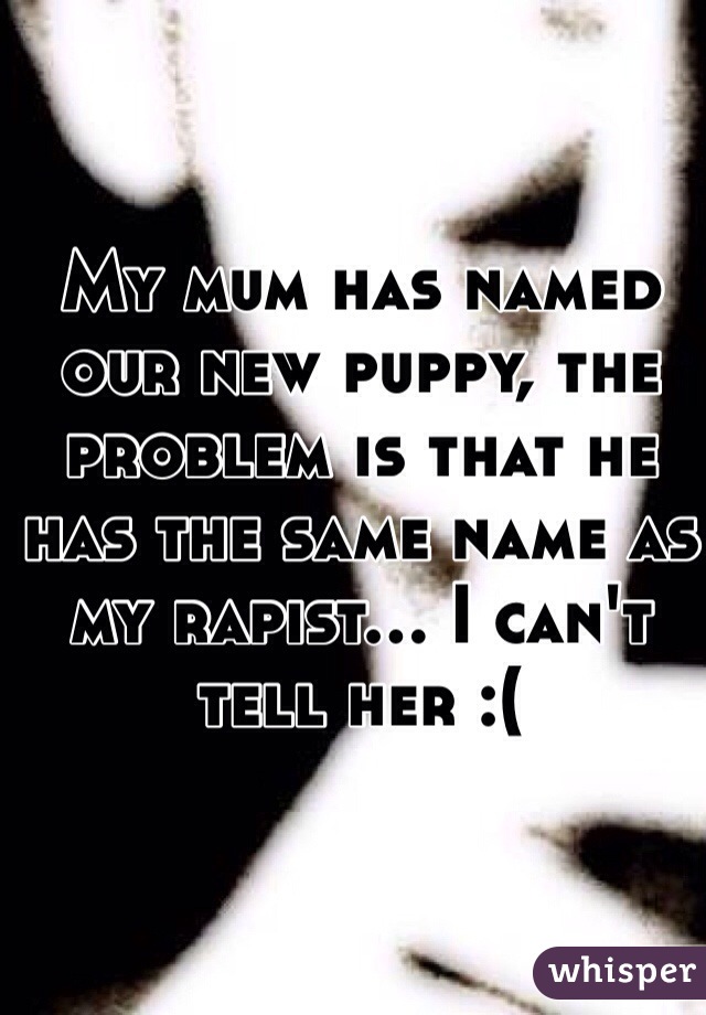 My mum has named our new puppy, the problem is that he has the same name as my rapist... I can't tell her :(