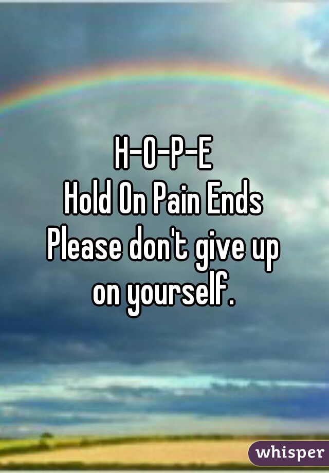 H-O-P-E
Hold On Pain Ends

Please don't give up
 on yourself. 