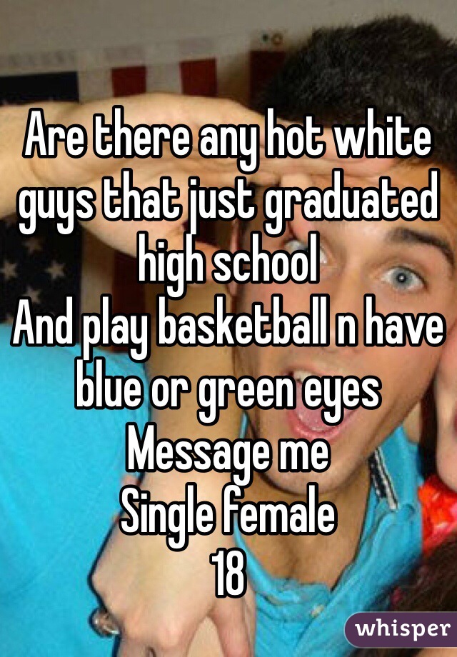 Are there any hot white guys that just graduated high school 
And play basketball n have blue or green eyes
Message me 
Single female 
18  
