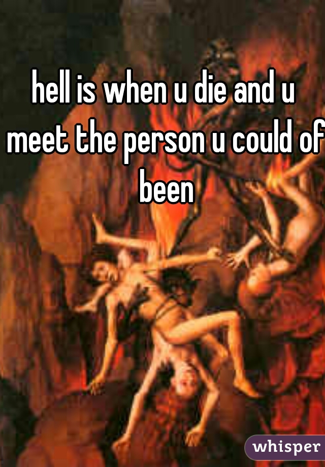 hell is when u die and u meet the person u could of been