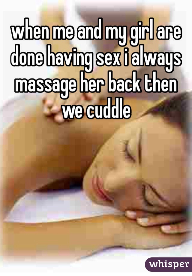 when me and my girl are done having sex i always massage her back then we cuddle