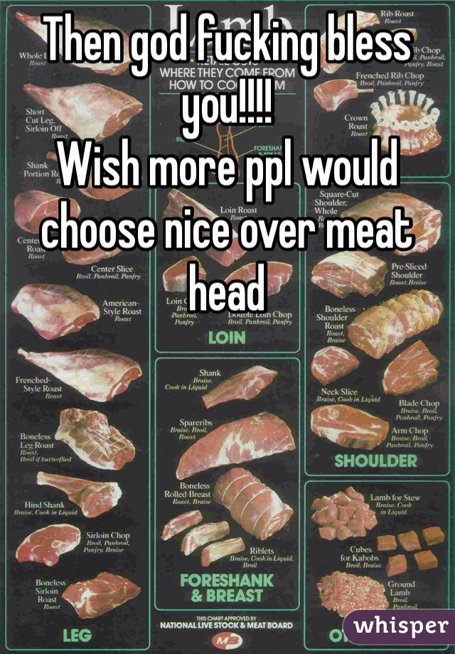 Then god fucking bless you!!!!
Wish more ppl would choose nice over meat head
