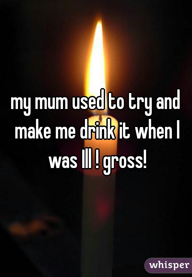 my mum used to try and make me drink it when I was Ill ! gross!