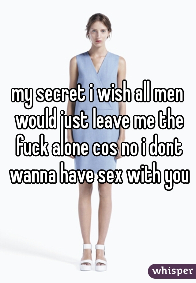 my secret i wish all men would just leave me the fuck alone cos no i dont wanna have sex with you