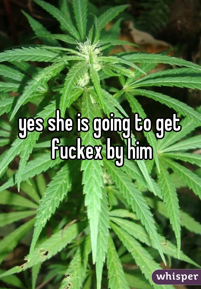yes she is going to get fuckex by him